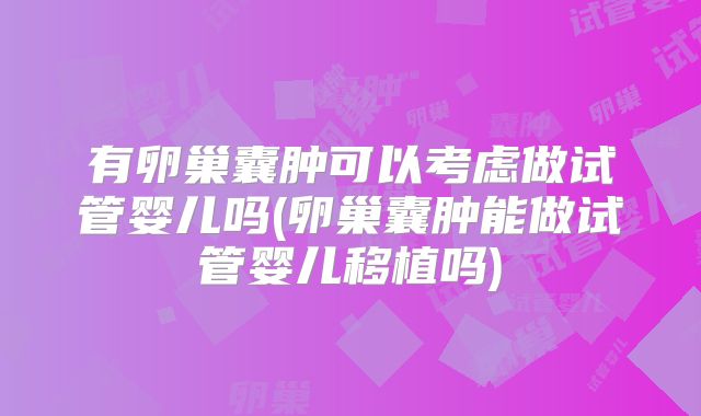 有卵巢囊肿可以考虑做试管婴儿吗(卵巢囊肿能做试管婴儿移植吗)