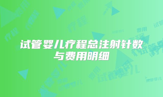 试管婴儿疗程总注射针数与费用明细