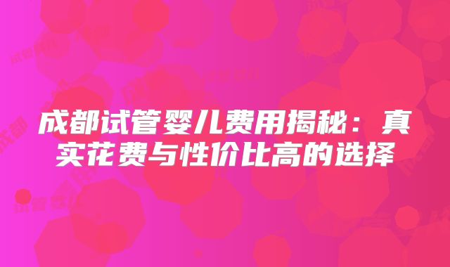 成都试管婴儿费用揭秘:真实花费与性价比高的选择