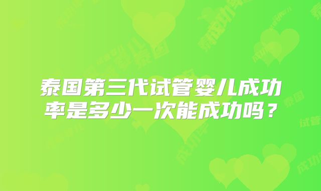 泰国第三代试管婴儿成功率是多少一次能成功吗?