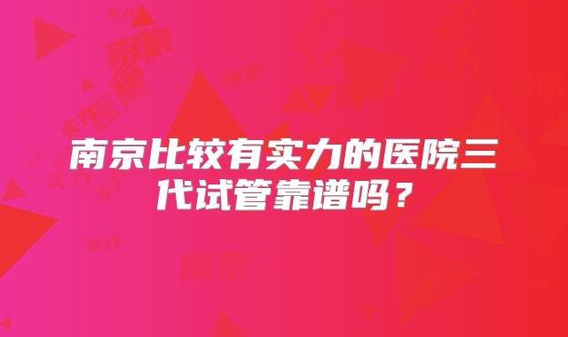 南京比较有实力的医院三代试管靠谱吗？