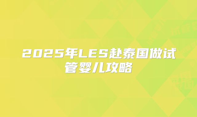 2025年LES赴泰国做试管婴儿攻略