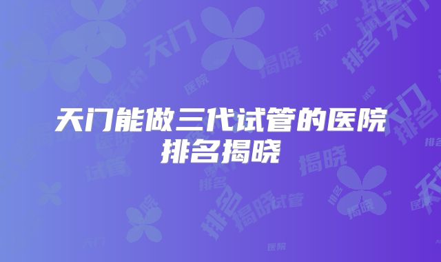 天门能做三代试管的医院排名揭晓