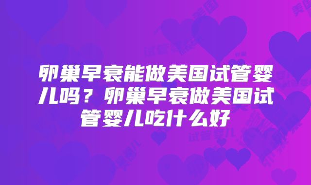 卵巢早衰能做美国试管婴儿吗？卵巢早衰做美国试管婴儿吃什么好