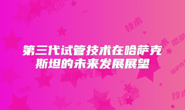 第三代试管技术在哈萨克斯坦的未来发展展望