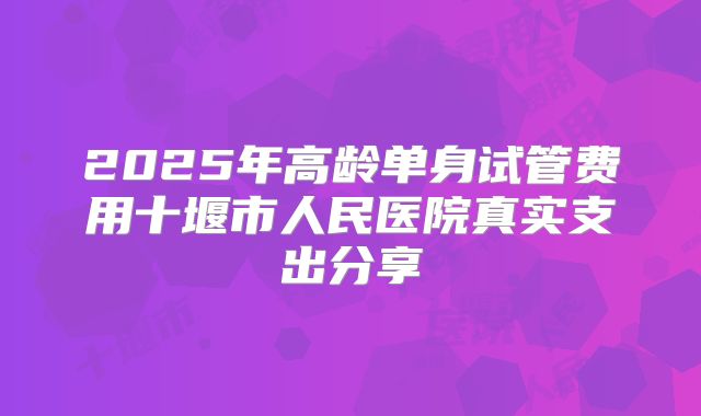 2025年高龄单身试管费用十堰市人民医院真实支出分享