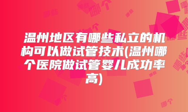温州地区有哪些私立的机构可以做试管技术(温州哪个医院做试管婴儿成功率高)