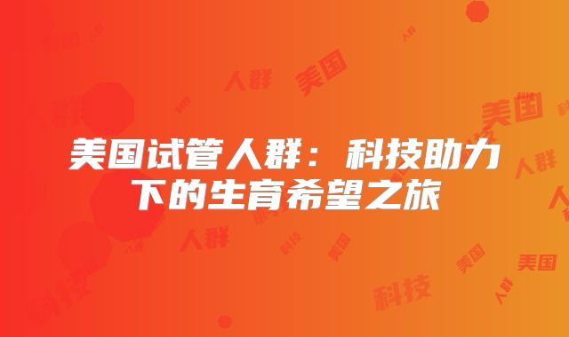 美国试管人群:科技助力下的生育希望之旅