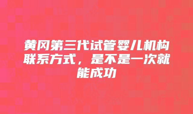 黄冈第三代试管婴儿机构联系方式，是不是一次就能成功