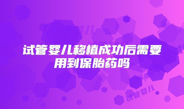 试管婴儿移植成功后需要用到保胎药吗