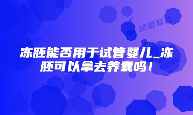 冻胚能否用于试管婴儿_冻胚可以拿去养囊吗！