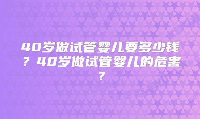 40岁做试管婴儿要多少钱?40岁做试管婴儿的危害?