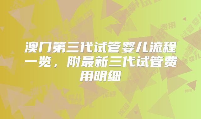 澳门第三代试管婴儿流程一览,附最新三代试管费用明细