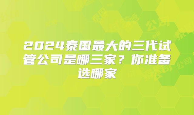 2024泰国最大的三代试管公司是哪三家？你准备选哪家