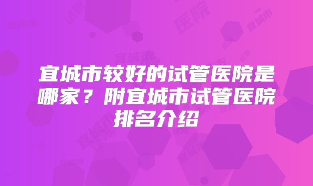 宜城市较好的试管医院是哪家？附宜城市试管医院排名介绍