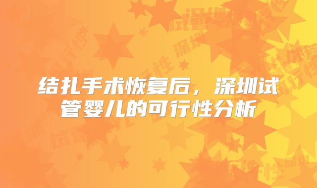 结扎手术恢复后,深圳试管婴儿的可行性分析