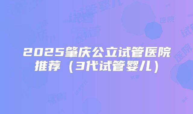 2025肇庆公立试管医院推荐（3代试管婴儿）