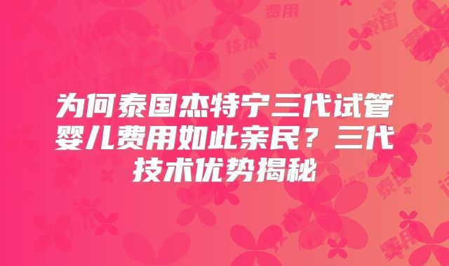 为何泰国杰特宁三代试管婴儿费用如此亲民？三代技术优势揭秘