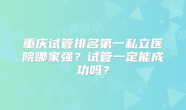 重庆试管排名第一私立医院哪家强？试管一定能成功吗？