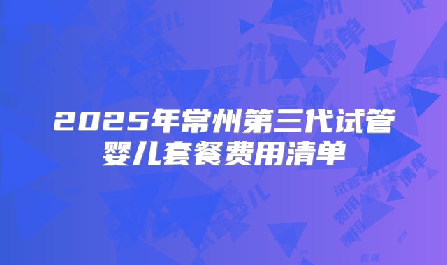 2025年常州第三代试管婴儿套餐费用清单