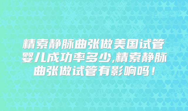 精索静脉曲张做美国试管婴儿成功率多少,精索静脉曲张做试管有影响吗！