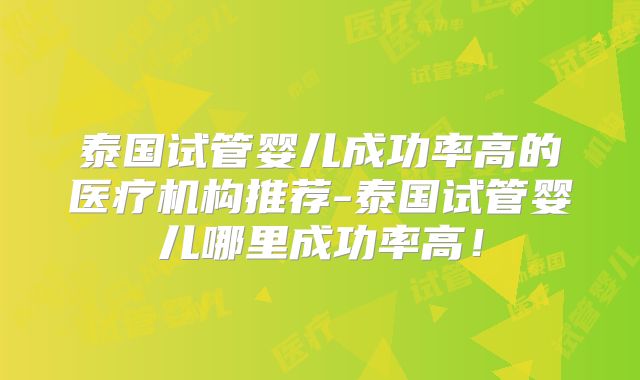 泰国试管婴儿成功率高的医疗机构推荐-泰国试管婴儿哪里成功率高!