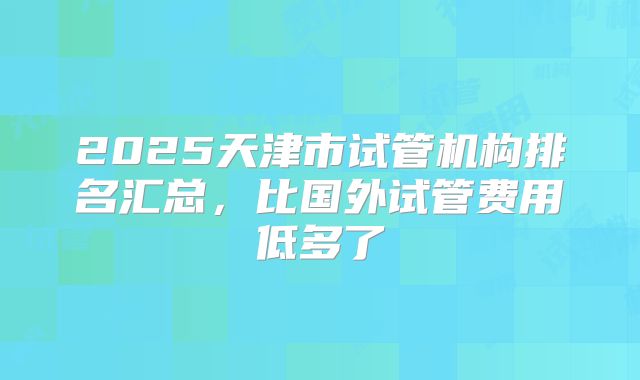 2025天津市试管机构排名汇总,比国外试管费用低多了