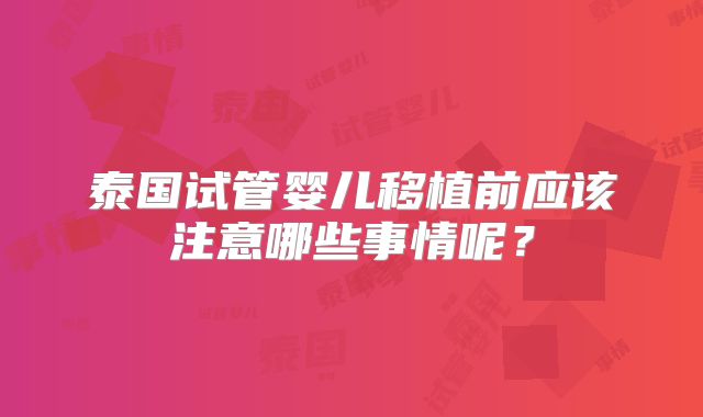 泰国试管婴儿移植前应该注意哪些事情呢?