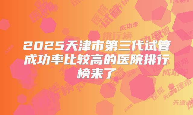 2025天津市第三代试管成功率比较高的医院排行榜来了