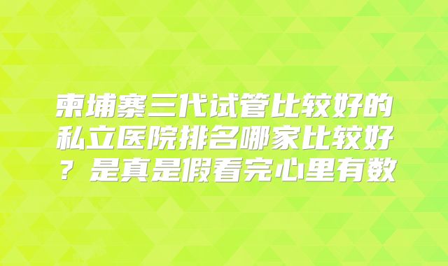 柬埔寨三代试管比较好的私立医院排名哪家比较好？是真是假看完心里有数