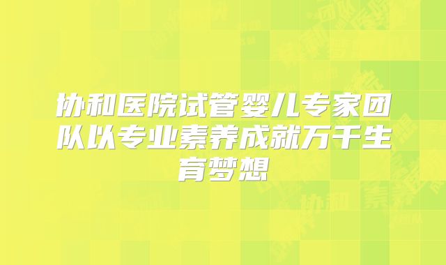 协和医院试管婴儿专家团队以专业素养成就万千生育梦想