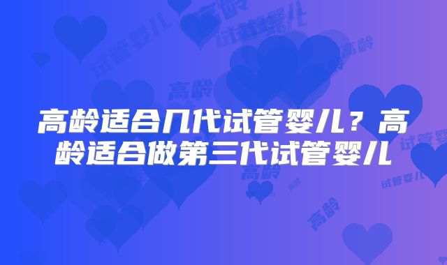 高龄适合几代试管婴儿？高龄适合做第三代试管婴儿