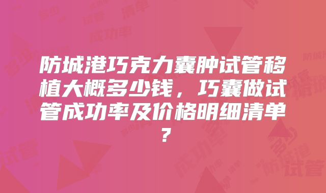 防城港巧克力囊肿试管移植大概多少钱，巧囊做试管成功率及价格明细清单？