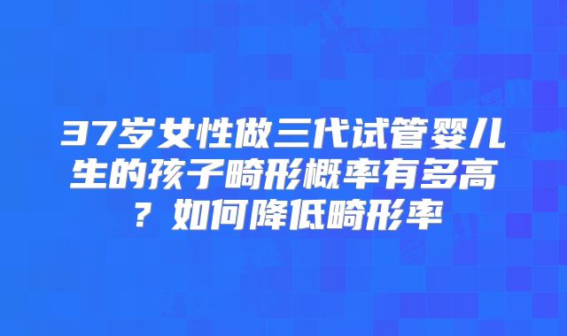 37岁女性做三代试管婴儿生的孩子畸形概率有多高?如何降低畸形率