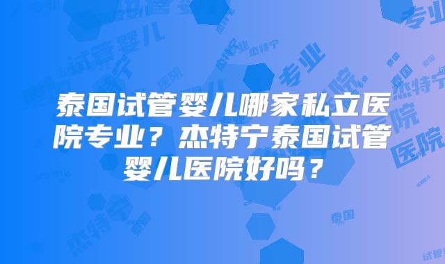 泰国试管婴儿哪家私立医院专业?杰特宁泰国试管婴儿医院好吗?