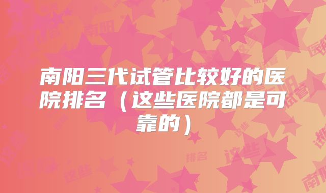 南阳三代试管比较好的医院排名(这些医院都是可靠的)