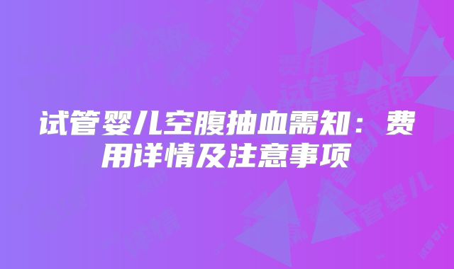 试管婴儿空腹抽血需知:费用详情及注意事项