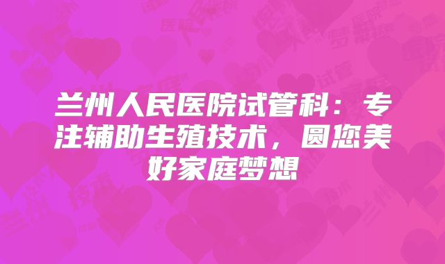 兰州人民医院试管科：专注辅助生殖技术，圆您美好家庭梦想