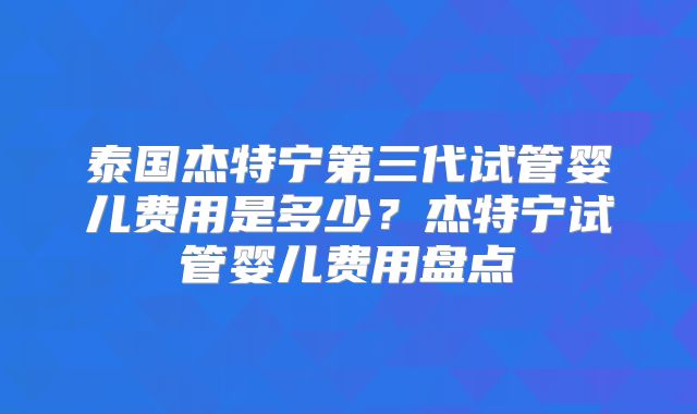 泰国杰特宁第三代试管婴儿费用是多少?杰特宁试管婴儿费用盘点