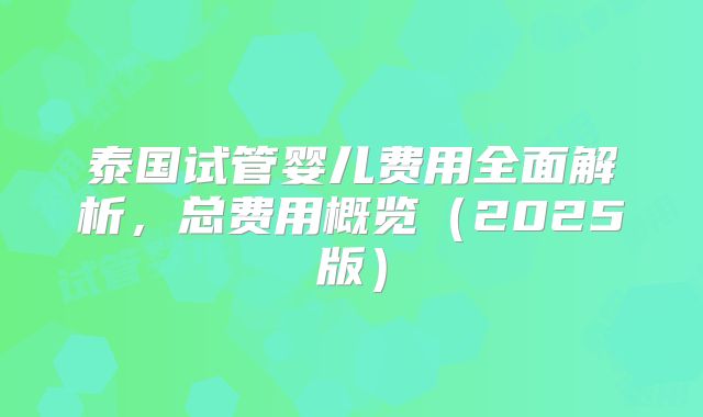 泰国试管婴儿费用全面解析，总费用概览（2025版）