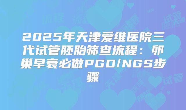 2025年天津爱维医院三代试管胚胎筛查流程:卵巢早衰必做PGD/NGS步骤