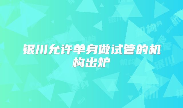 银川允许单身做试管的机构出炉