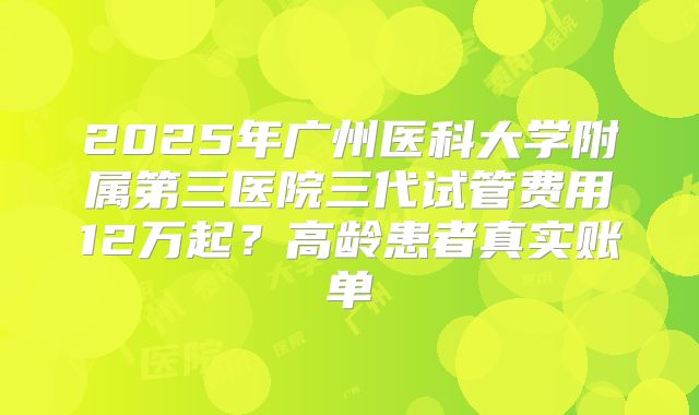 2025年广州医科大学附属第三医院三代试管费用12万起?高龄患者真实账单
