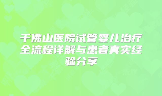 千佛山医院试管婴儿治疗全流程详解与患者真实经验分享