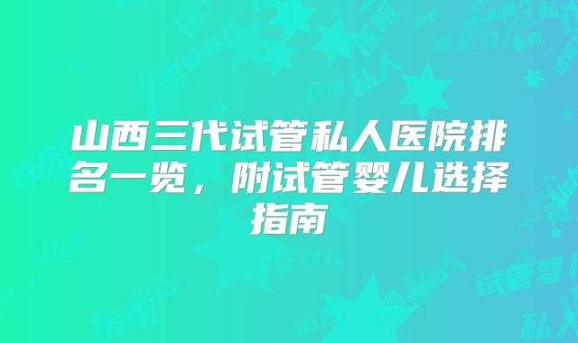山西三代试管私人医院排名一览，附试管婴儿选择指南