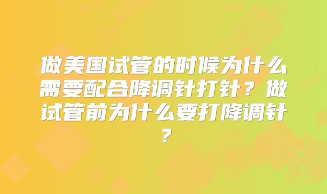 做美国试管的时候为什么需要配合降调针打针？做试管前为什么要打降调针？