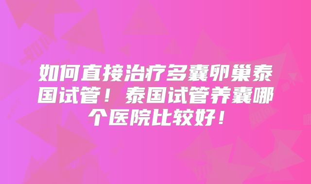 如何直接治疗多囊卵巢泰国试管!泰国试管养囊哪个医院比较好!