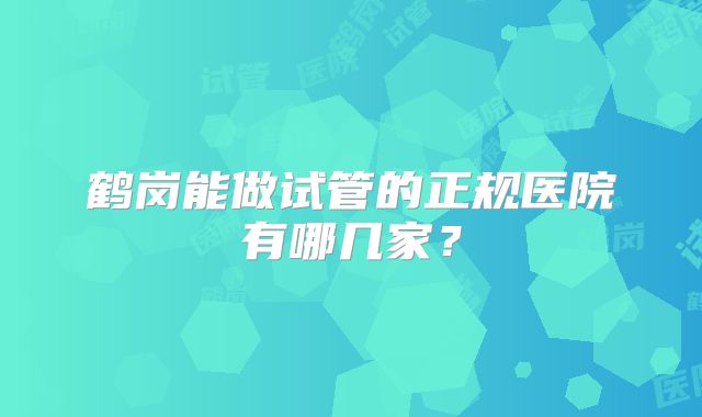 鹤岗能做试管的正规医院有哪几家?