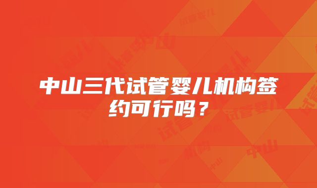 中山三代试管婴儿机构签约可行吗？