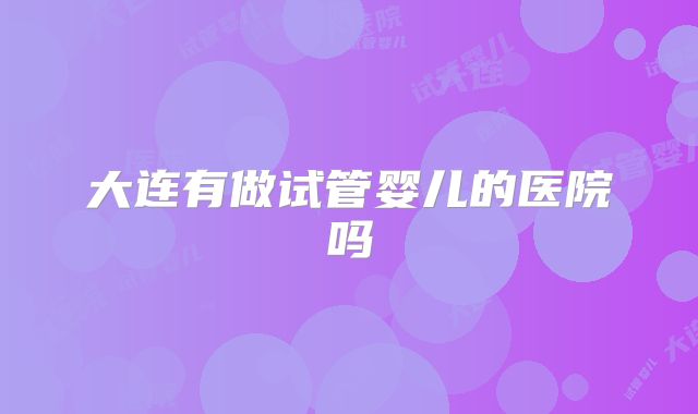 大连有做试管婴儿的医院吗